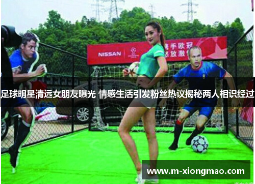 足球明星清远女朋友曝光 情感生活引发粉丝热议揭秘两人相识经过