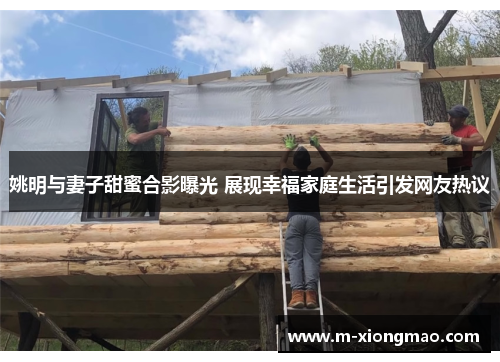 姚明与妻子甜蜜合影曝光 展现幸福家庭生活引发网友热议