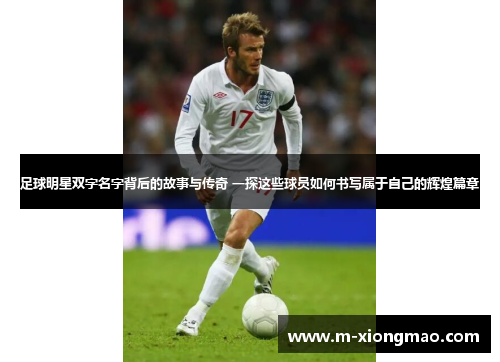 足球明星双字名字背后的故事与传奇 一探这些球员如何书写属于自己的辉煌篇章