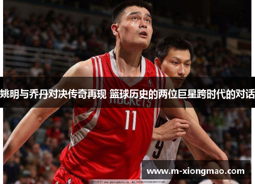 姚明与乔丹对决传奇再现 篮球历史的两位巨星跨时代的对话