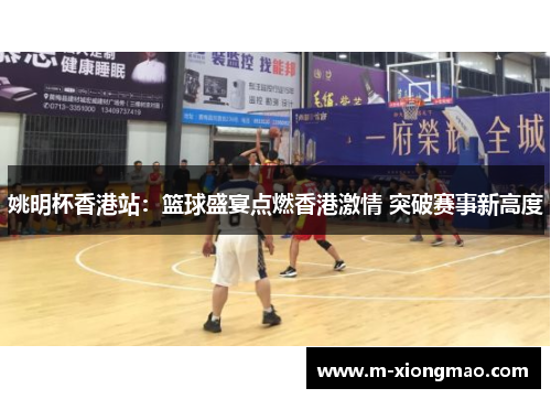 姚明杯香港站：篮球盛宴点燃香港激情 突破赛事新高度