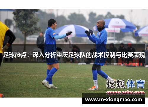 足球热点：深入分析重庆足球队的战术控制与比赛表现