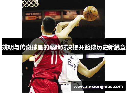 姚明与传奇球星的巅峰对决揭开篮球历史新篇章