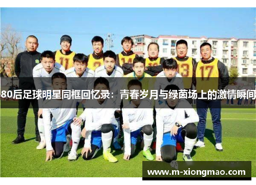 80后足球明星同框回忆录：青春岁月与绿茵场上的激情瞬间