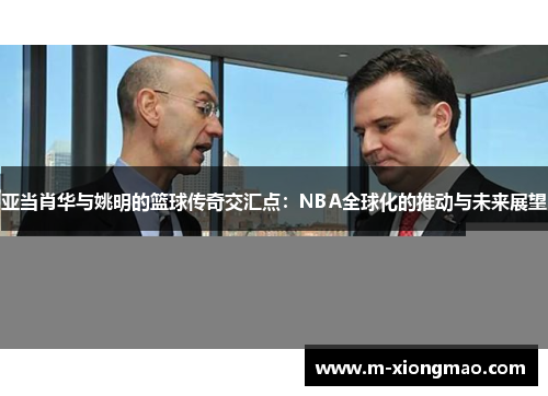 亚当肖华与姚明的篮球传奇交汇点：NBA全球化的推动与未来展望