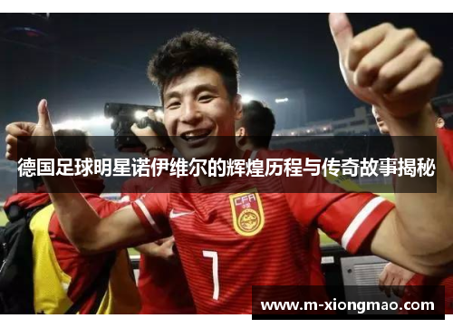 德国足球明星诺伊维尔的辉煌历程与传奇故事揭秘