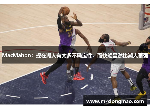 MacMahon：现在湖人有太多不确定性，而快船显然比湖人更强