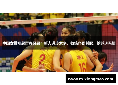 中国女排刮起青春风暴！新人进步太多，教练各司其职，给球迷希望