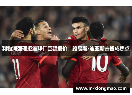 利物浦强硬拒绝拜仁巨额报价，路易斯·迪亚斯去留成焦点