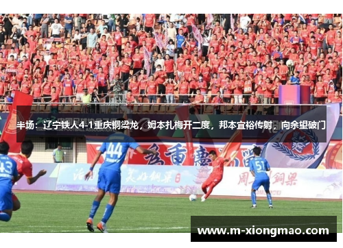 半场：辽宁铁人4-1重庆铜梁龙，姆本扎梅开二度，邦本宜裕传射，向余望破门