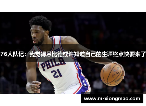 76人队记：我觉得恩比德或许知道自己的生涯终点快要来了