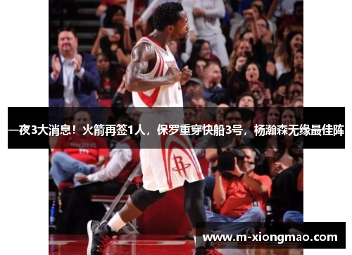 一夜3大消息！火箭再签1人，保罗重穿快船3号，杨瀚森无缘最佳阵
