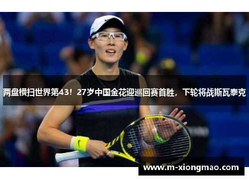 两盘横扫世界第43！27岁中国金花迎巡回赛首胜，下轮将战斯瓦泰克