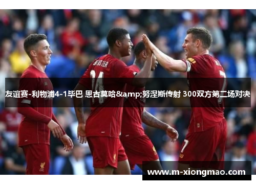 友谊赛-利物浦4-1毕巴 恩古莫哈&努涅斯传射 300双方第二场对决