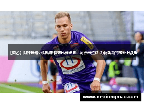 【奥乙】阿德米拉vs阿姆斯特顿比赛结果：阿德米拉(2-2)阿姆斯特顿比分战报